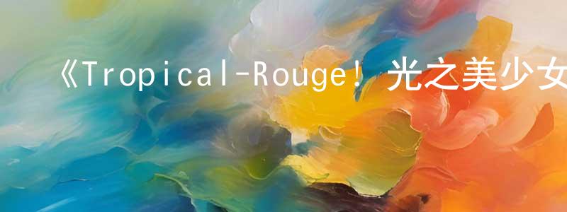 影視迷程少清的個人博客,《Tropical-Rouge!光之美少女》詳情介紹_Tropical-Rouge!光之美少女已完結在線觀看_Tropical-Rouge!光之美少女迅雷下載_日漫